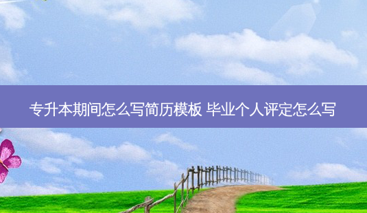 专升本期间怎么写简历模板 毕业个人评定怎么写-第1张图片-天智网 专升本期间怎么写简历模板 毕业个人评定怎么写-第1张图片-天智网