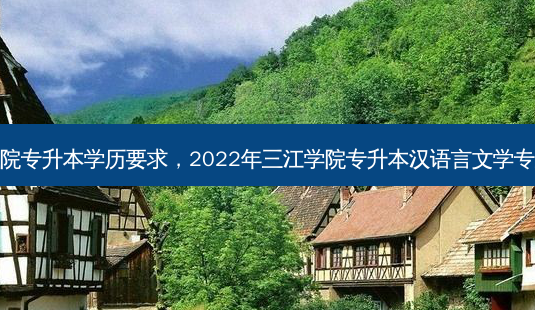 三江学院专升本学历要求,2022年三江学院专升本汉语言文学专业介绍-第1张图片-天智网 三江学院专升本学历要求,2022年三江学院专升本汉语言文学专业介绍-第1张图片-天智网
