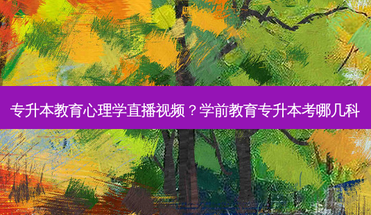 专升本教育心理学直播视频?学前教育专升本考哪几科-第1张图片-天智网 专升本教育心理学直播视频?学前教育专升本考哪几科-第1张图片-天智网