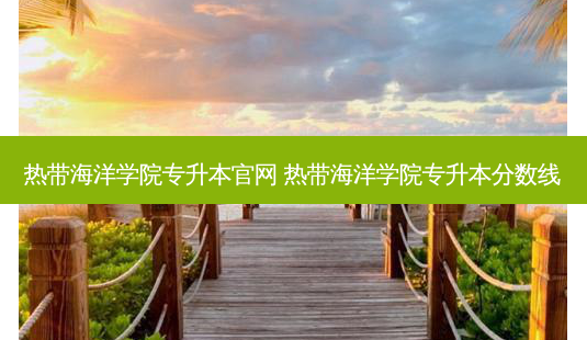 热带海洋学院专升本官网 热带海洋学院专升本分数线-第1张图片-天智网 热带海洋学院专升本官网 热带海洋学院专升本分数线-第1张图片-天智网