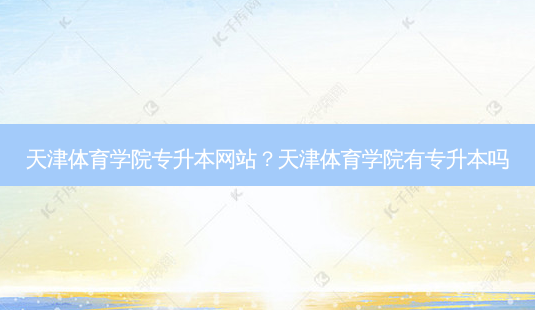 天津体育学院专升本网站?天津体育学院有专升本吗-第1张图片-天智网 天津体育学院专升本网站?天津体育学院有专升本吗-第1张图片-天智网