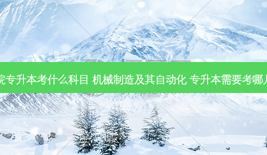 机械学院专升本考什么科目 机械制造及其自动化 专升本需要考哪几门科目-第1张图片-天智网 机械学院专升本考什么科目 机械制造及其自动化 专升本需要考哪几门科目-第1张图片-天智网