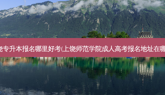 上饶专升本报名哪里好考(上饶师范学院成人高考报名地址在哪里)-第1张图片-天智网 上饶专升本报名哪里好考(上饶师范学院成人高考报名地址在哪里)-第1张图片-天智网