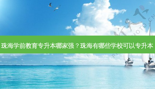 珠海学前教育专升本哪家强?珠海有哪些学校可以专升本-第1张图片-天智网 珠海学前教育专升本哪家强?珠海有哪些学校可以专升本-第1张图片-天智网