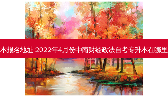 财经大学专升本报名地址 2022年4月份中南财经政法自考专升本在哪里报名在哪考试-第1张图片-天智网 财经大学专升本报名地址 2022年4月份中南财经政法自考专升本在哪里报名在哪考试-第1张图片-天智网