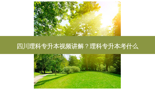 四川理科专升本视频讲解?理科专升本考什么-第1张图片-天智网 四川理科专升本视频讲解?理科专升本考什么-第1张图片-天智网