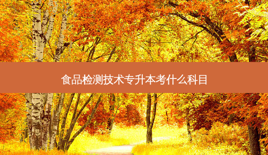 食品检测技术专升本考什么科目-第1张图片-天智网 食品检测技术专升本考什么科目-第1张图片-天智网