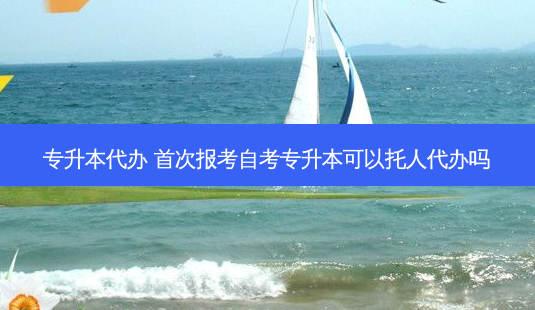 专升本代办 *** 报考自考专升本可以托人代办吗-第1张图片-天智网 专升本代办 *** 报考自考专升本可以托人代办吗-第1张图片-天智网