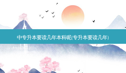 中专升本要读几年本科呢(专升本要读几年)-第1张图片-天智网 中专升本要读几年本科呢(专升本要读几年)-第1张图片-天智网