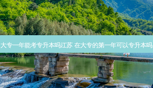 大专一年能考专升本吗江苏 在大专的之一年可以专升本吗-第1张图片-汇成专升本网