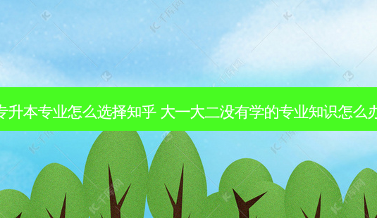 专升本专业怎么选择知乎 大一大二没有学的专业知识怎么办-第1张图片-天智网 专升本专业怎么选择知乎 大一大二没有学的专业知识怎么办-第1张图片-天智网