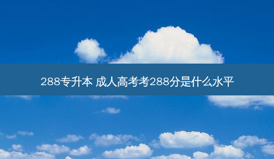 288专升本 成人高考考288分是什么水平-第1张图片-天智网 288专升本 成人高考考288分是什么水平-第1张图片-天智网