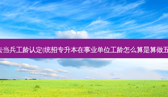 专升本毕业去当兵工龄认定(统招专升本在事业单位工龄怎么算是算做五年还是两年)-第1张图片-天智网 专升本毕业去当兵工龄认定(统招专升本在事业单位工龄怎么算是算做五年还是两年)-第1张图片-天智网