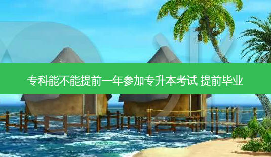 专科能不能提前一年参加专升本考试 提前毕业-第1张图片-天智网 专科能不能提前一年参加专升本考试 提前毕业-第1张图片-天智网