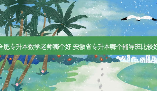合肥专升本数学老师哪个好 安徽省专升本哪个辅导班比较好-第1张图片-天智网 合肥专升本数学老师哪个好 安徽省专升本哪个辅导班比较好-第1张图片-天智网