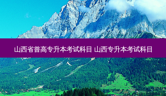 山西省普高专升本考试科目 山西专升本考试科目-第1张图片-汇成专升本网