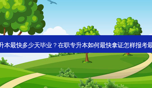 在职专升本 *** 快多少天毕业？在职专升本如何 *** 快拿证怎样报考 *** 快毕业-第1张图片-汇成专升本网