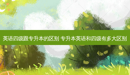 英语四级跟专升本的区别 专升本英语和四级有多大区别-第1张图片-天智网 英语四级跟专升本的区别 专升本英语和四级有多大区别-第1张图片-天智网