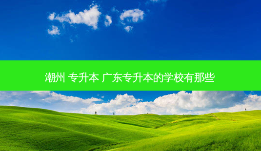 潮州 专升本 广东专升本的学校有那些-第1张图片-天智网 潮州 专升本 广东专升本的学校有那些-第1张图片-天智网