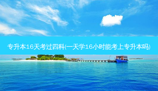 专升本16天考过四科(一天学16小时能考上专升本吗)-第1张图片-天智网 专升本16天考过四科(一天学16小时能考上专升本吗)-第1张图片-天智网
