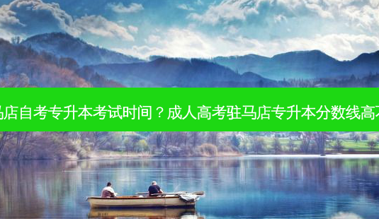 驻马店自考专升本考试时间？成人高考驻马店专升本分数线高不高-第1张图片-汇成专升本网