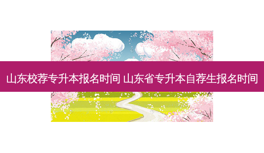 山东校荐专升本报名时间 山东省专升本自荐生报名时间-第1张图片-天智网 山东校荐专升本报名时间 山东省专升本自荐生报名时间-第1张图片-天智网