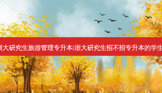 浙大研究生旅游管理专升本(浙大研究生招不招专升本的学生)-第1张图片-天智网 浙大研究生旅游管理专升本(浙大研究生招不招专升本的学生)-第1张图片-天智网