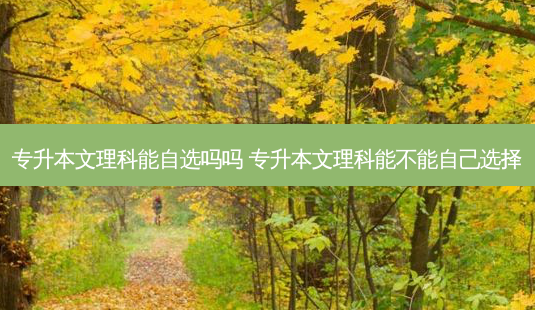 专升本文理科能自选吗吗 专升本文理科能不能自己选择-第1张图片-天智网 专升本文理科能自选吗吗 专升本文理科能不能自己选择-第1张图片-天智网