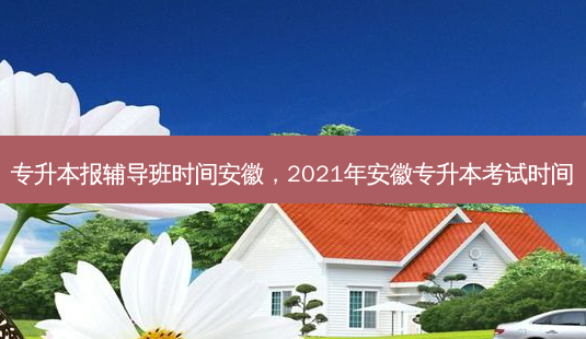 专升本报辅导班时间安徽，2021年安徽专升本考试时间-第1张图片-汇成专升本网