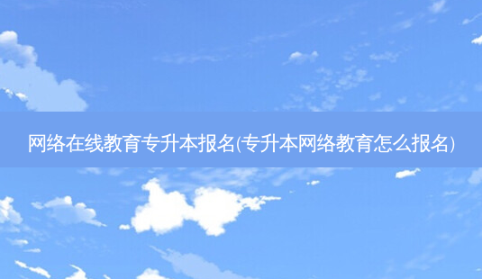 *** 在线教育专升本报名(专升本 *** 教育怎么报名)-第1张图片-天智网 *** 在线教育专升本报名(专升本 *** 教育怎么报名)-第1张图片-天智网