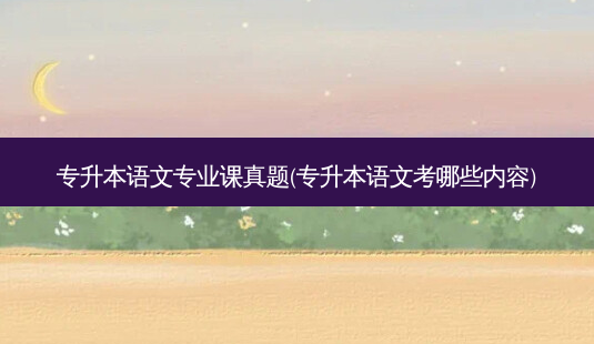 专升本语文专业课真题(专升本语文考哪些内容)-第1张图片-天智网 专升本语文专业课真题(专升本语文考哪些内容)-第1张图片-天智网