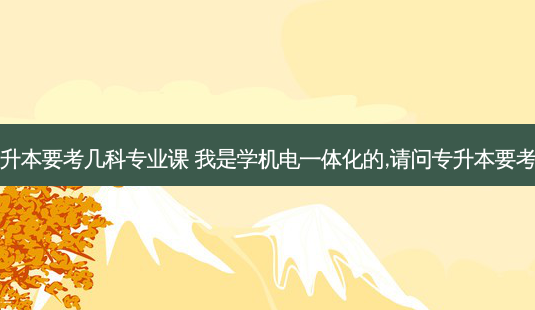 机电专升本要考几科专业课 我是学机电一体化的,请问专升本要考哪几门-第1张图片-天智网 机电专升本要考几科专业课 我是学机电一体化的,请问专升本要考哪几门-第1张图片-天智网