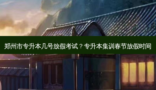 郑州市专升本几号放假考试?专升本集训春节放假时间-第1张图片-天智网 郑州市专升本几号放假考试?专升本集训春节放假时间-第1张图片-天智网