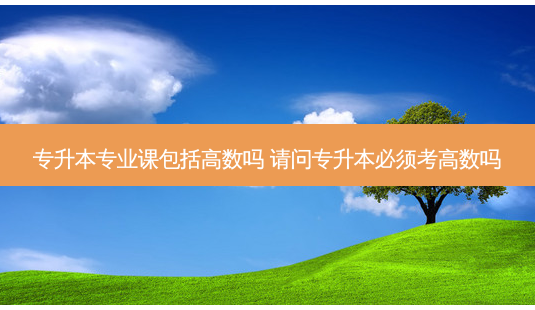 专升本专业课包括高数吗 请问专升本必须考高数吗-第1张图片-天智网 专升本专业课包括高数吗 请问专升本必须考高数吗-第1张图片-天智网