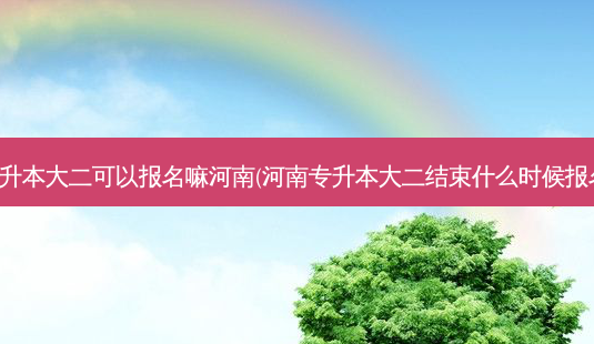 专升本大二可以报名嘛河南(河南专升本大二结束什么时候报名)-第1张图片-天智网 专升本大二可以报名嘛河南(河南专升本大二结束什么时候报名)-第1张图片-天智网