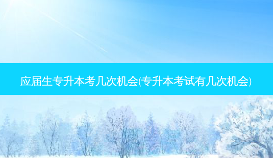应届生专升本考几次机会(专升本考试有几次机会)-第1张图片-天智网 应届生专升本考几次机会(专升本考试有几次机会)-第1张图片-天智网