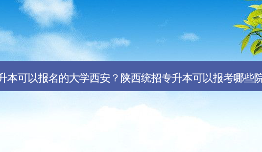 专升本可以报名的大学西安?陕西统招专升本可以报考哪些院校-第1张图片-天智网 专升本可以报名的大学西安?陕西统招专升本可以报考哪些院校-第1张图片-天智网