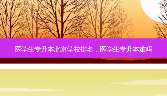 医学生专升本北京学校排名,医学生专升本难吗-第1张图片-天智网 医学生专升本北京学校排名,医学生专升本难吗-第1张图片-天智网