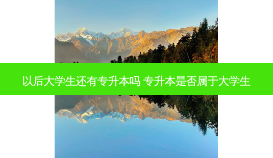 以后大学生还有专升本吗 专升本是否属于大学生-第1张图片-天智网 以后大学生还有专升本吗 专升本是否属于大学生-第1张图片-天智网