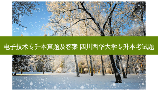 电子技术专升本真题及答案 四川西华大学专升本考试题-第1张图片-天智网 电子技术专升本真题及答案 四川西华大学专升本考试题-第1张图片-天智网