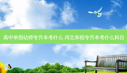 高中单招幼师专升本考什么 河北单招专升本考什么科目-第1张图片-天智网 高中单招幼师专升本考什么 河北单招专升本考什么科目-第1张图片-天智网