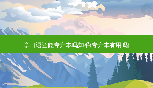 学日语还能专升本吗知乎(专升本有用吗)-第1张图片-天智网 学日语还能专升本吗知乎(专升本有用吗)-第1张图片-天智网