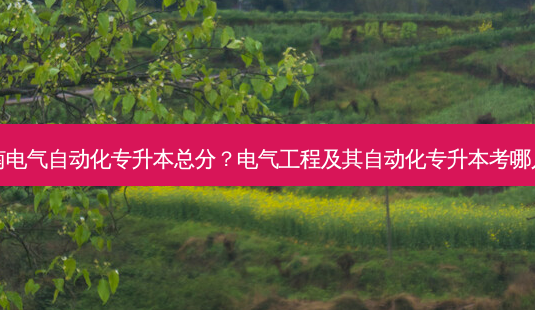 云南电气自动化专升本总分？电气工程及其自动化专升本考哪几门-第1张图片-汇成专升本网