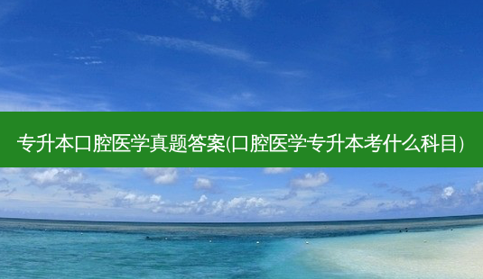 专升本口腔医学真题答案(口腔医学专升本考什么科目)-第1张图片-汇成专升本网