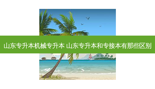 山东专升本机械专升本 山东专升本和专接本有那些区别-第1张图片-汇成专升本网