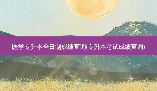 医学专升本全日制成绩查询(专升本考试成绩查询)-第1张图片-天智网 医学专升本全日制成绩查询(专升本考试成绩查询)-第1张图片-天智网