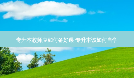 专升本教师应如何备好课 专升本该如何自学-第1张图片-天智网 专升本教师应如何备好课 专升本该如何自学-第1张图片-天智网