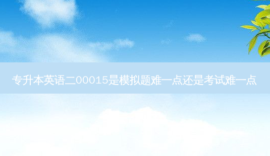 专升本英语二00015是模拟题难一点还是考试难一点-第1张图片-天智网 专升本英语二00015是模拟题难一点还是考试难一点-第1张图片-天智网