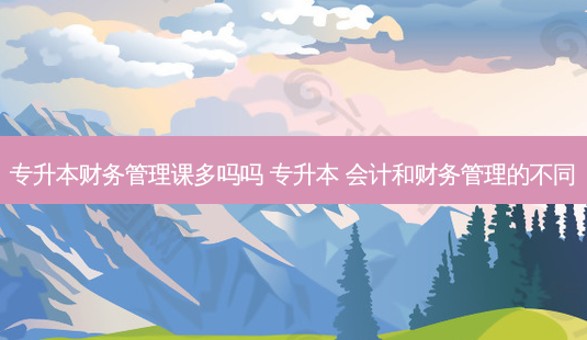 专升本财务管理课多吗吗 专升本 会计和财务管理的不同-第1张图片-天智网 专升本财务管理课多吗吗 专升本 会计和财务管理的不同-第1张图片-天智网