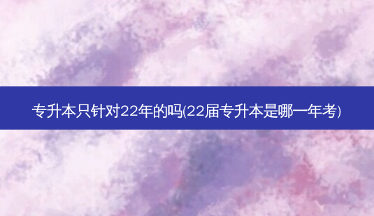 专升本只针对22年的吗(22届专升本是哪一年考)-第1张图片-天智网 专升本只针对22年的吗(22届专升本是哪一年考)-第1张图片-天智网